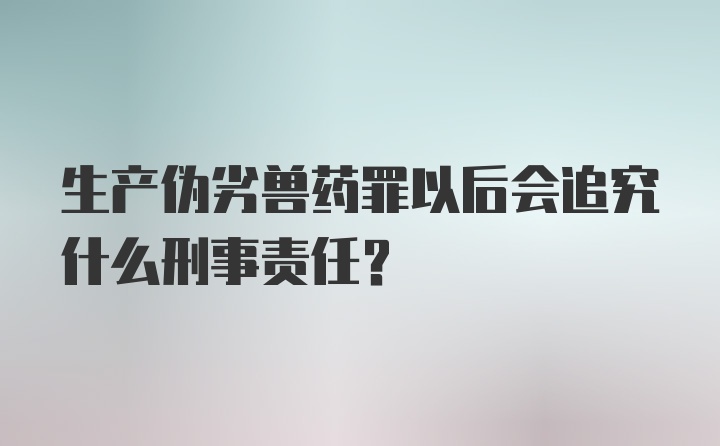 生产伪劣兽药罪以后会追究什么刑事责任？