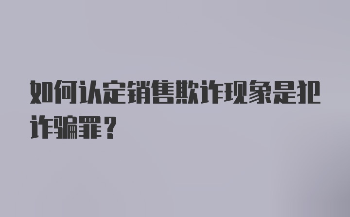 如何认定销售欺诈现象是犯诈骗罪?