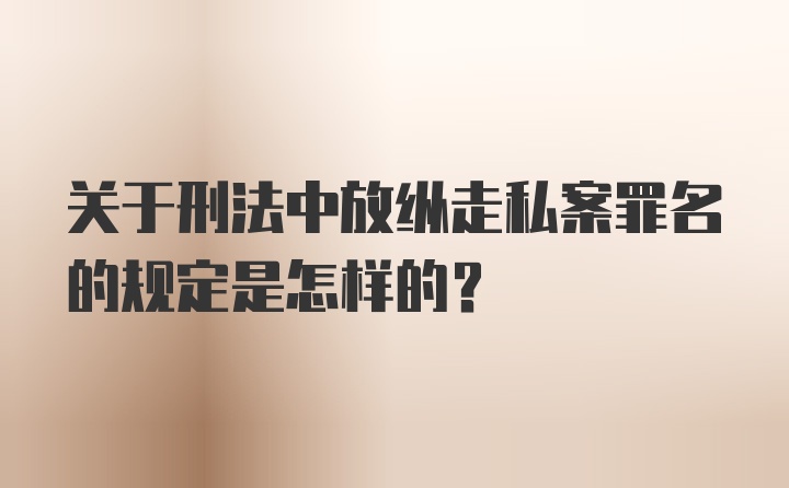 关于刑法中放纵走私案罪名的规定是怎样的？