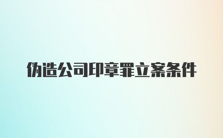 伪造公司印章罪立案条件