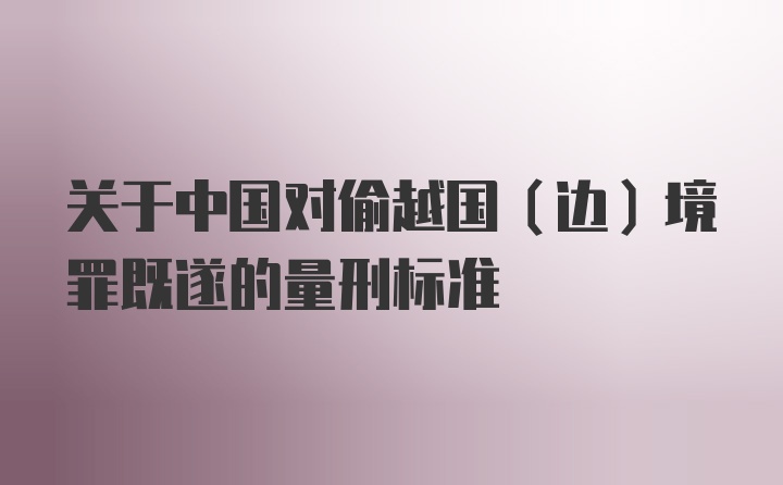 关于中国对偷越国（边）境罪既遂的量刑标准