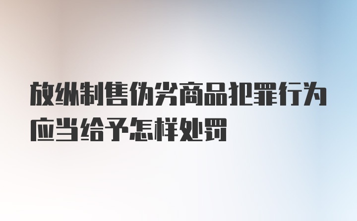 放纵制售伪劣商品犯罪行为应当给予怎样处罚