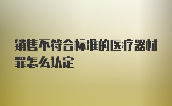 销售不符合标准的医疗器材罪怎么认定