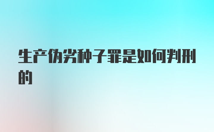 生产伪劣种子罪是如何判刑的