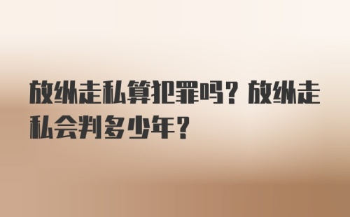 放纵走私算犯罪吗？放纵走私会判多少年？