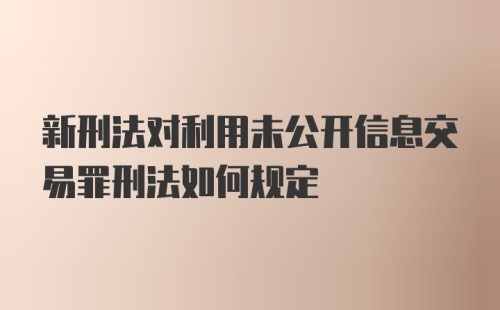 新刑法对利用未公开信息交易罪刑法如何规定