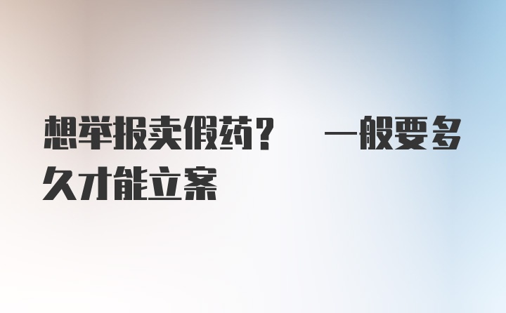 想举报卖假药? 一般要多久才能立案