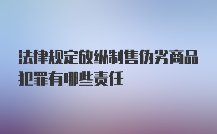 法律规定放纵制售伪劣商品犯罪有哪些责任