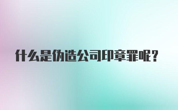 什么是伪造公司印章罪呢?