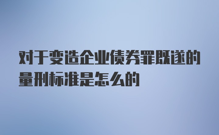 对于变造企业债券罪既遂的量刑标准是怎么的