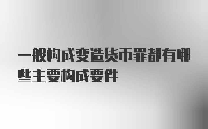 一般构成变造货币罪都有哪些主要构成要件