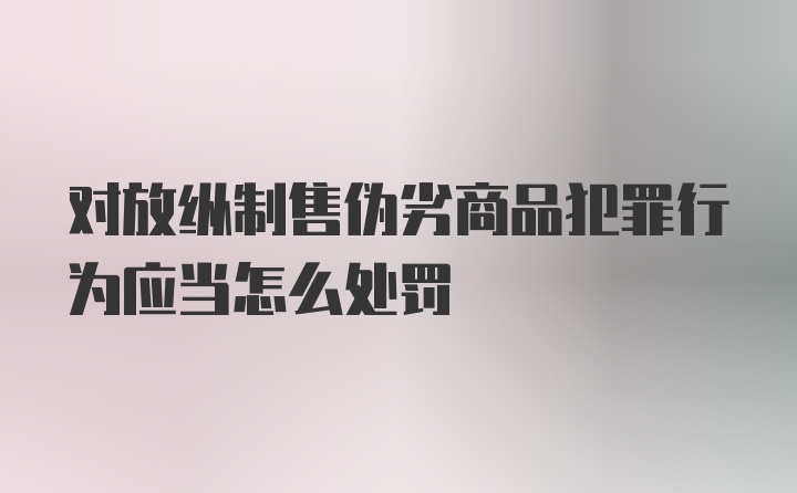 对放纵制售伪劣商品犯罪行为应当怎么处罚