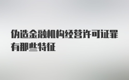 伪造金融机构经营许可证罪有那些特征