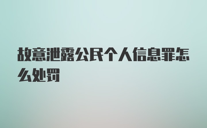 故意泄露公民个人信息罪怎么处罚