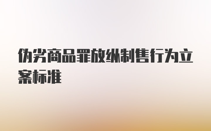 伪劣商品罪放纵制售行为立案标准