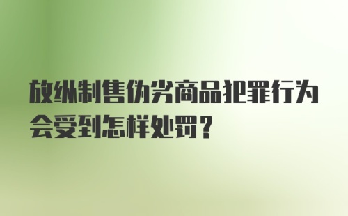 放纵制售伪劣商品犯罪行为会受到怎样处罚?