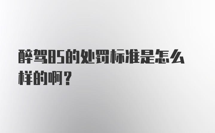 醉驾85的处罚标准是怎么样的啊？