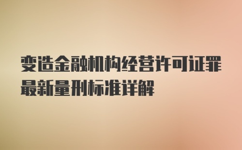 变造金融机构经营许可证罪最新量刑标准详解