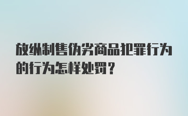 放纵制售伪劣商品犯罪行为的行为怎样处罚?