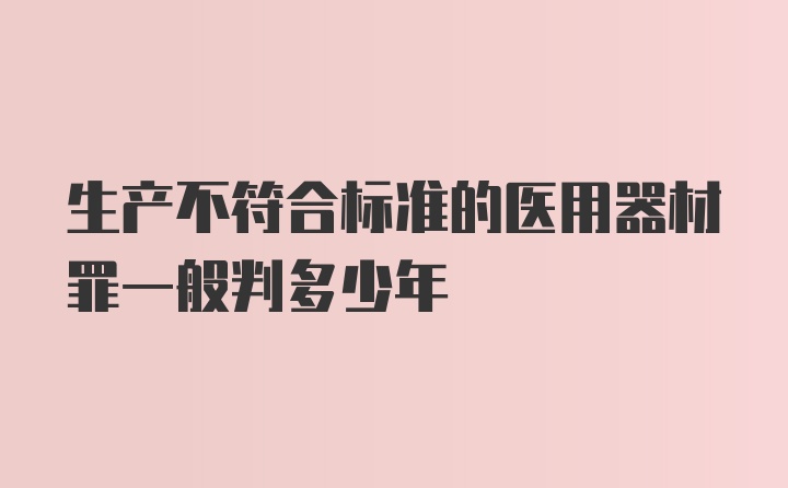 生产不符合标准的医用器材罪一般判多少年