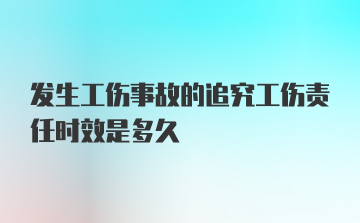 发生工伤事故的追究工伤责任时效是多久