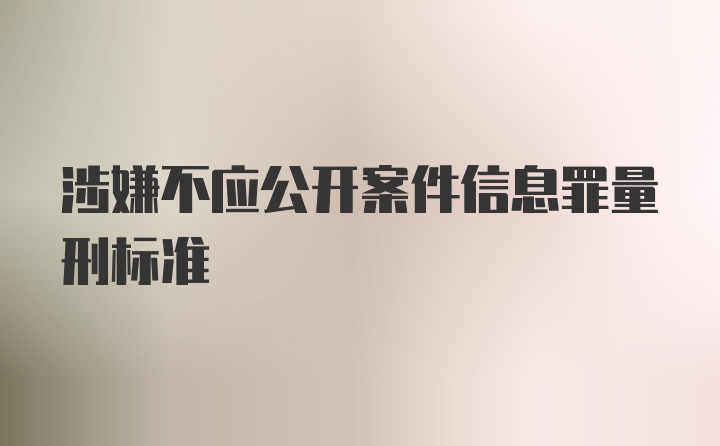 涉嫌不应公开案件信息罪量刑标准