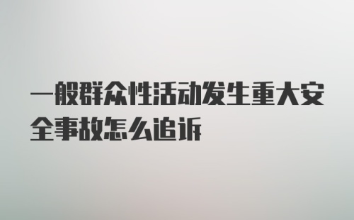 一般群众性活动发生重大安全事故怎么追诉