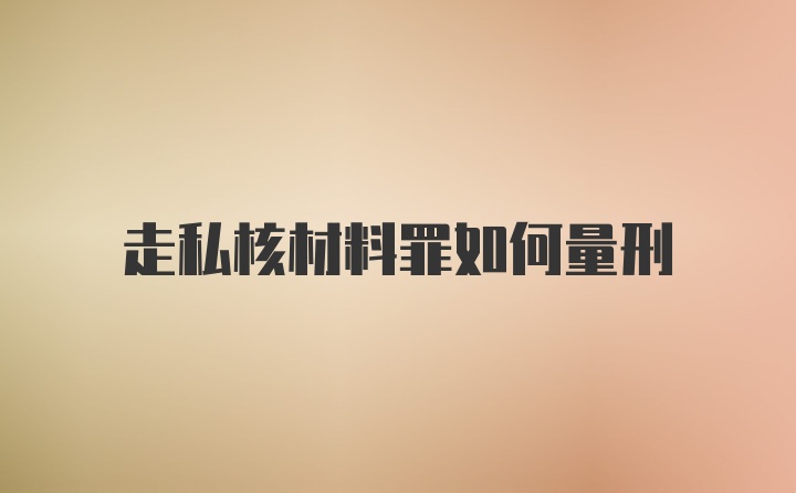 走私核材料罪如何量刑