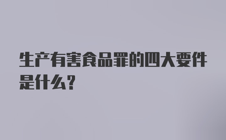 生产有害食品罪的四大要件是什么？