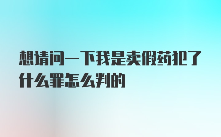 想请问一下我是卖假药犯了什么罪怎么判的