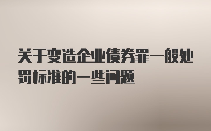 关于变造企业债券罪一般处罚标准的一些问题