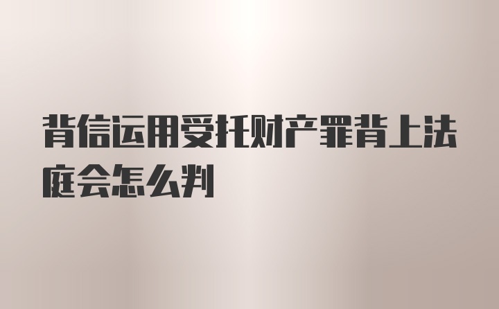 背信运用受托财产罪背上法庭会怎么判