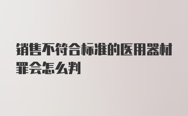 销售不符合标准的医用器材罪会怎么判