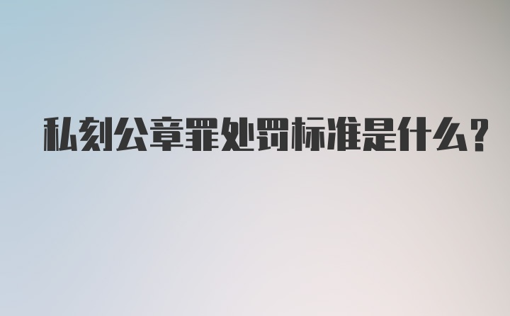 私刻公章罪处罚标准是什么？