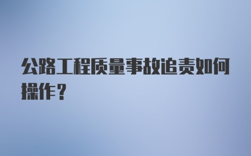 公路工程质量事故追责如何操作？