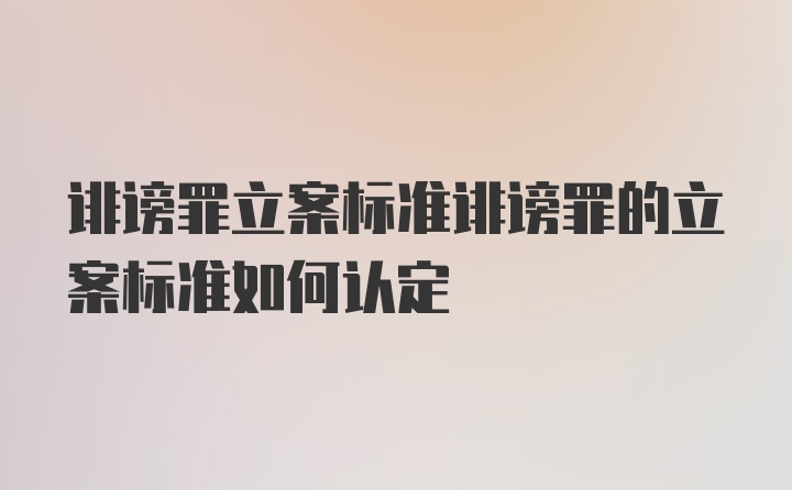 诽谤罪立案标准诽谤罪的立案标准如何认定