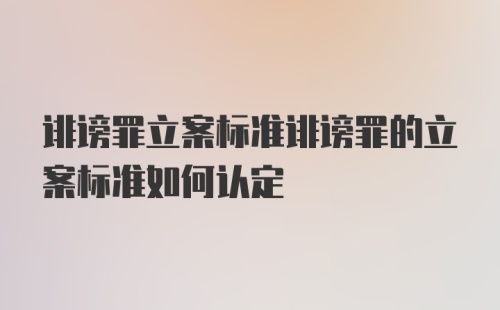 诽谤罪立案标准诽谤罪的立案标准如何认定