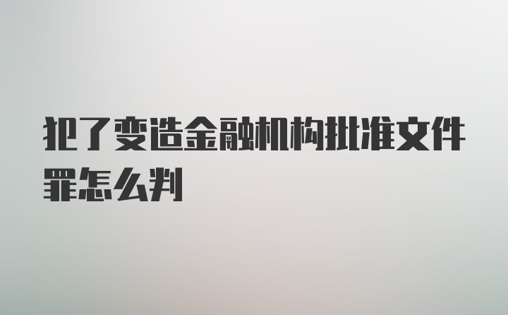 犯了变造金融机构批准文件罪怎么判