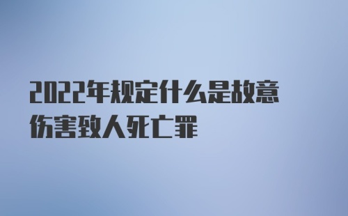 2022年规定什么是故意伤害致人死亡罪