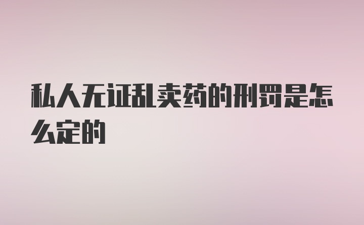 私人无证乱卖药的刑罚是怎么定的