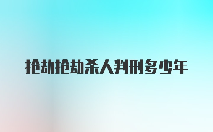 抢劫抢劫杀人判刑多少年