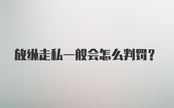 放纵走私一般会怎么判罚？