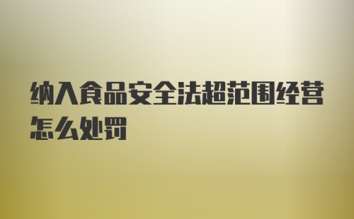 纳入食品安全法超范围经营怎么处罚