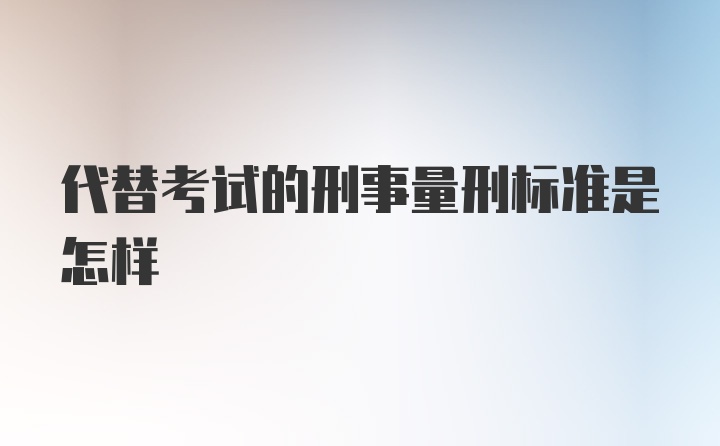 代替考试的刑事量刑标准是怎样