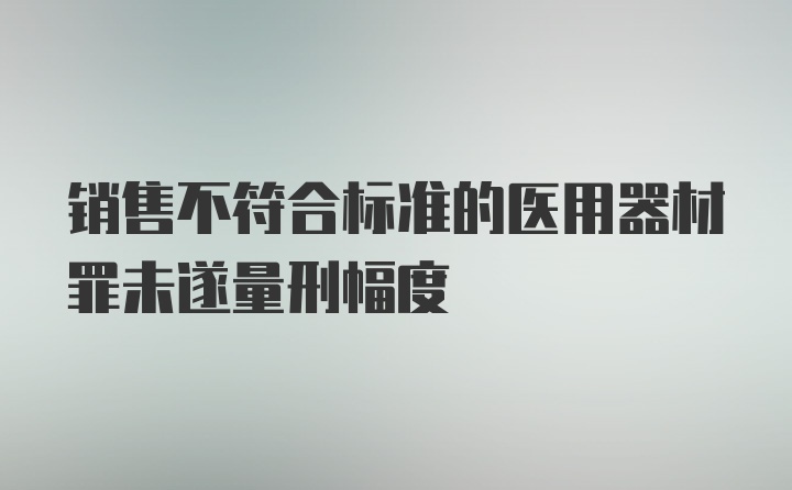 销售不符合标准的医用器材罪未遂量刑幅度