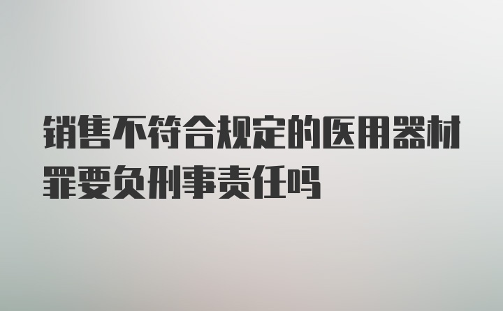 销售不符合规定的医用器材罪要负刑事责任吗