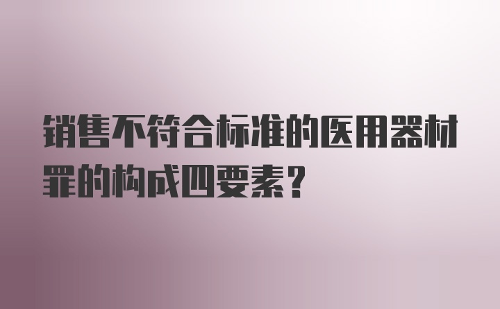 销售不符合标准的医用器材罪的构成四要素?