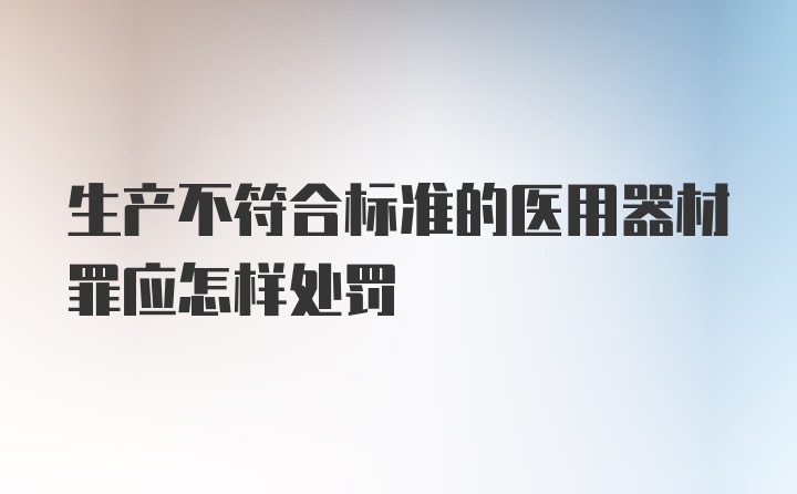 生产不符合标准的医用器材罪应怎样处罚