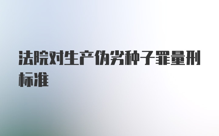 法院对生产伪劣种子罪量刑标准