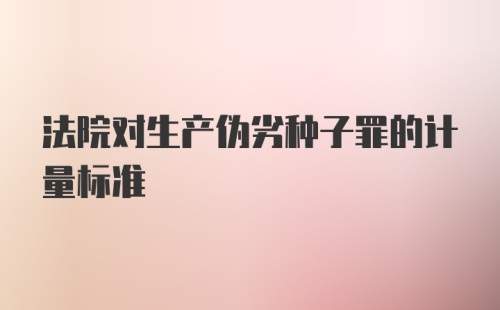 法院对生产伪劣种子罪的计量标准